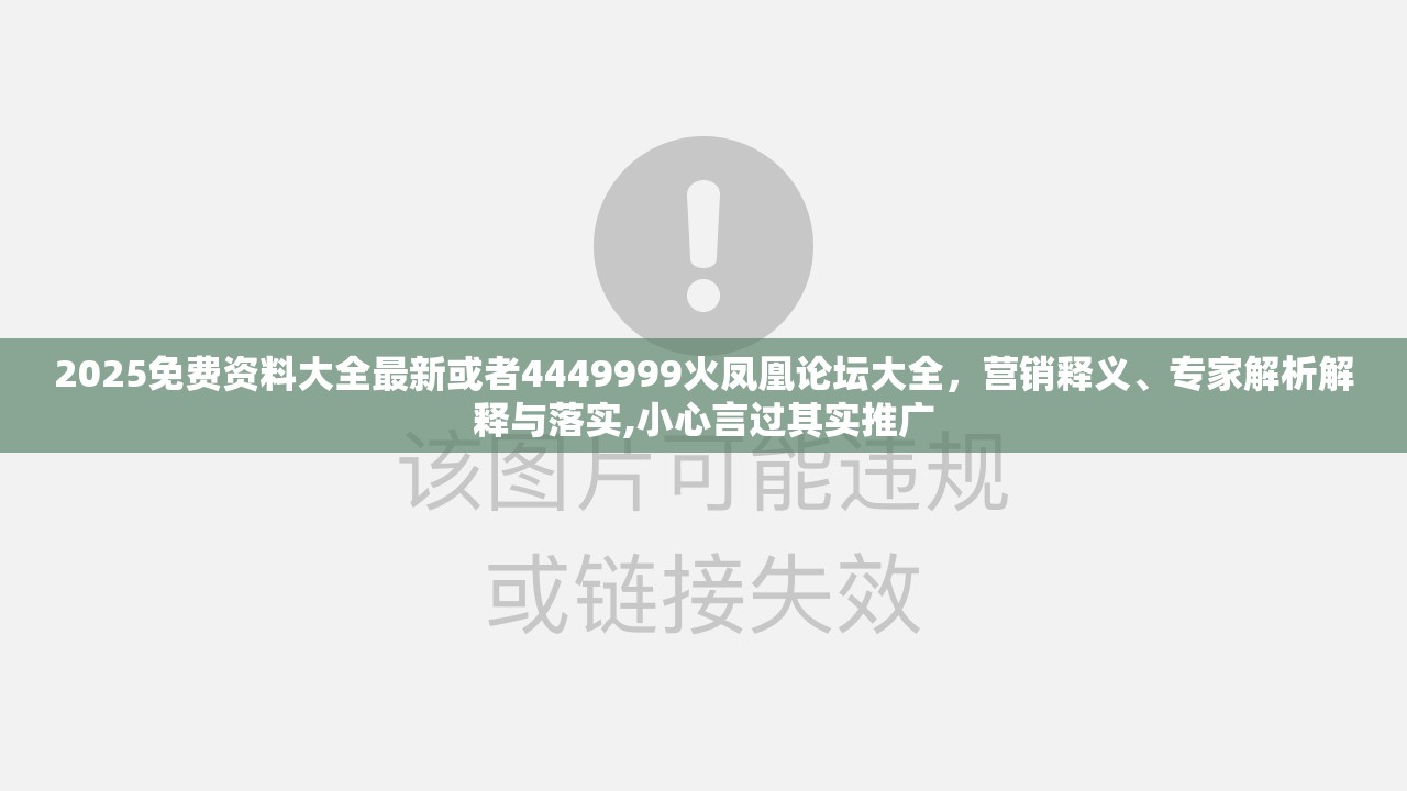 2025免费资料大全最新或者4449999火凤凰论坛大全，营销释义、专家解析解释与落实,小心言过其实推广