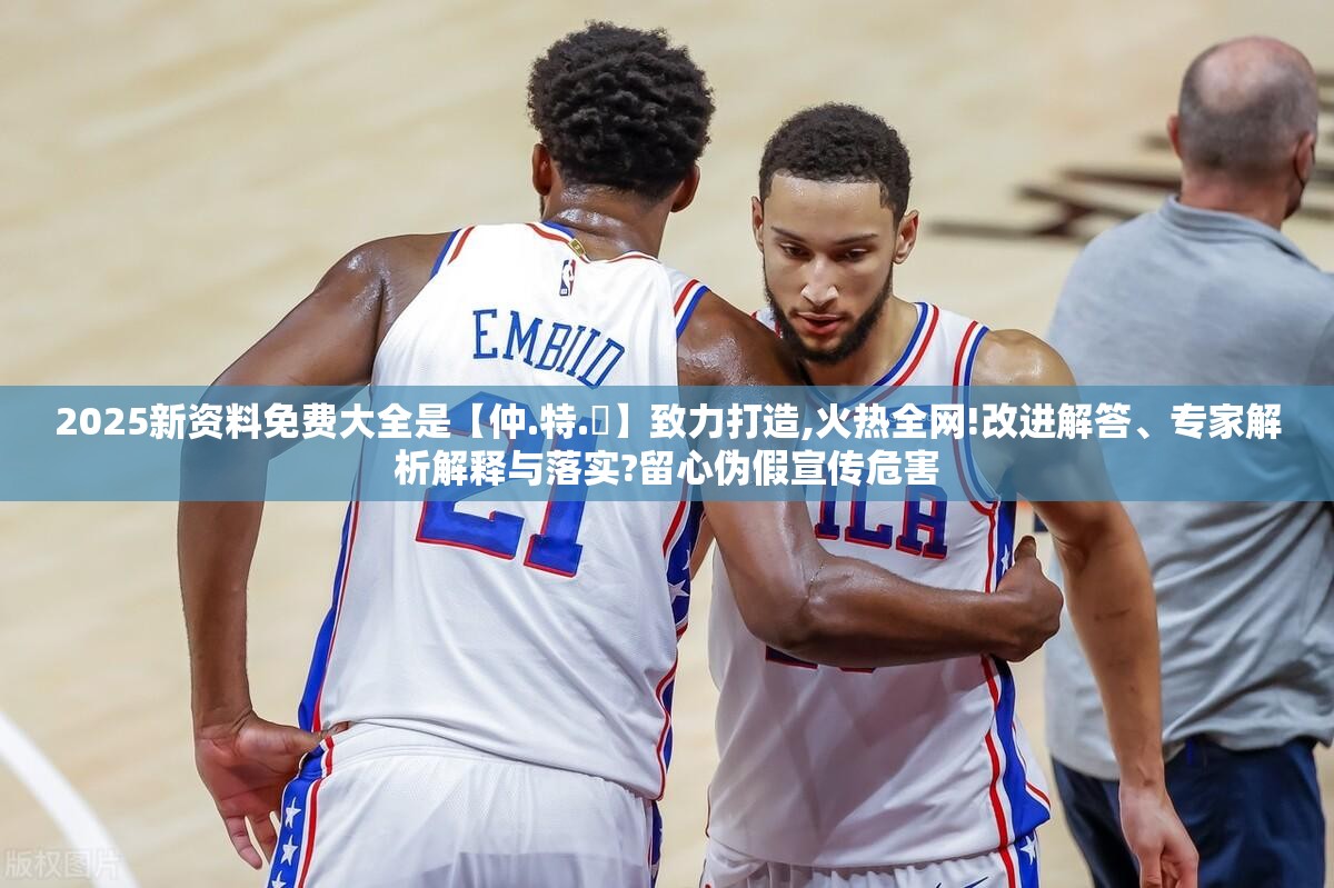 2025新资料免费大全是【仲.特.誷】致力打造,火热全网!改进解答、专家解析解释与落实?留心伪假宣传危害