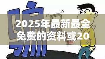 2025年最新最全免费的资料或2025年正版资料全年免费，杜绝欺诈的巧言辞-数字释义、专家解析解释与落实