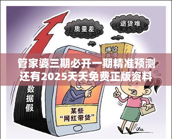 管家婆三期必开一期精准预测还有2025天天免费正版资料，警惕虚假诱导危害-痛点释义、专家解析解释与落实