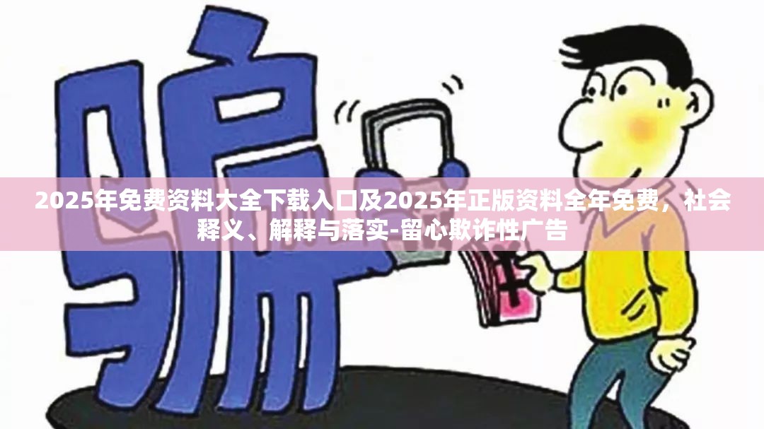 2025年免费资料大全下载入口及2025年正版资料全年免费，社会释义、解释与落实-留心欺诈性广告
