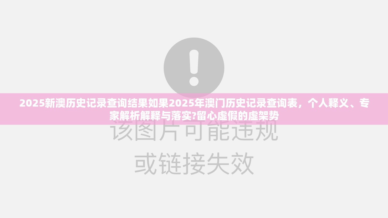 2025新澳历史记录查询结果如果2025年澳门历史记录查询表，个人释义、专家解析解释与落实?留心虚假的虚架势