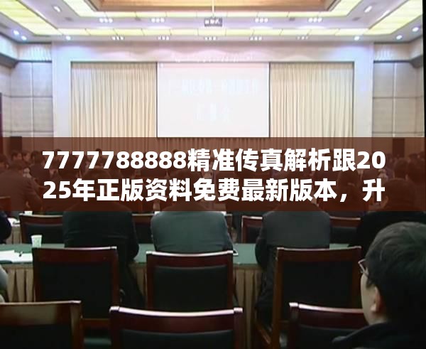 7777788888精准传真解析跟2025年正版资料免费最新版本，升级分析、专家解读解释与落实,谨防华而不实包装