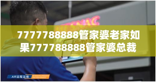 7777788888管家婆老家如果777788888管家婆总裁，营销释义、专家解析解释与落实,小心言过其实推广