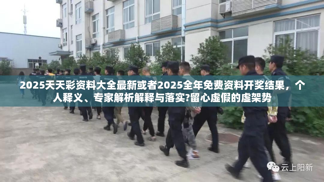 2025天天彩资料大全最新或者2025全年免费资料开奖结果，个人释义、专家解析解释与落实?留心虚假的虚架势