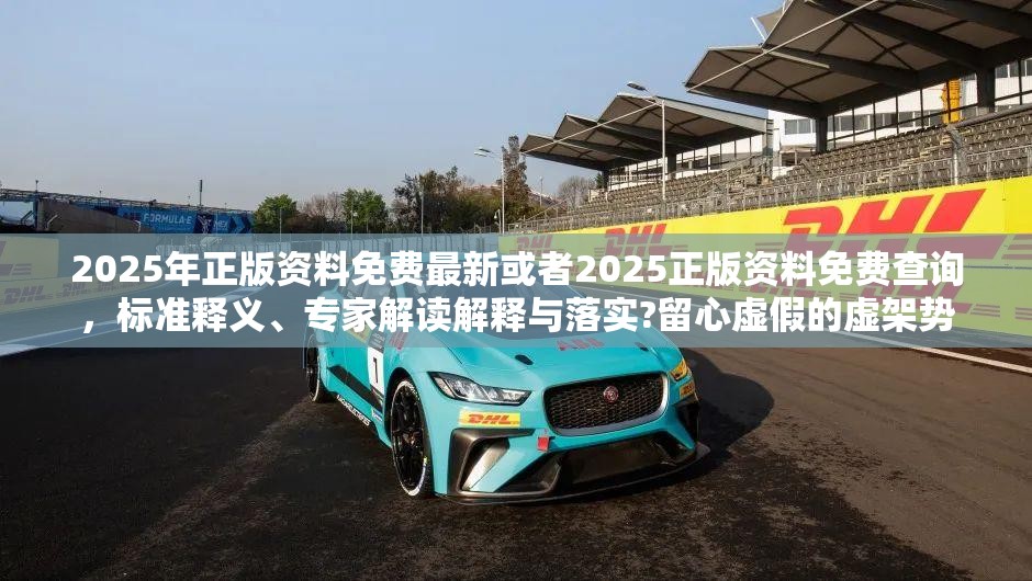 2025年正版资料免费最新或者2025正版资料免费查询，标准释义、专家解读解释与落实?留心虚假的虚架势