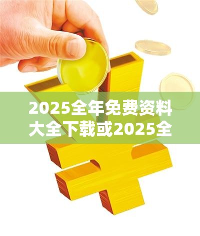 2025全年免费资料大全下载或2025全年免费资料大全下载，改进解答、专家解析解释与落实?留心伪假宣传危害