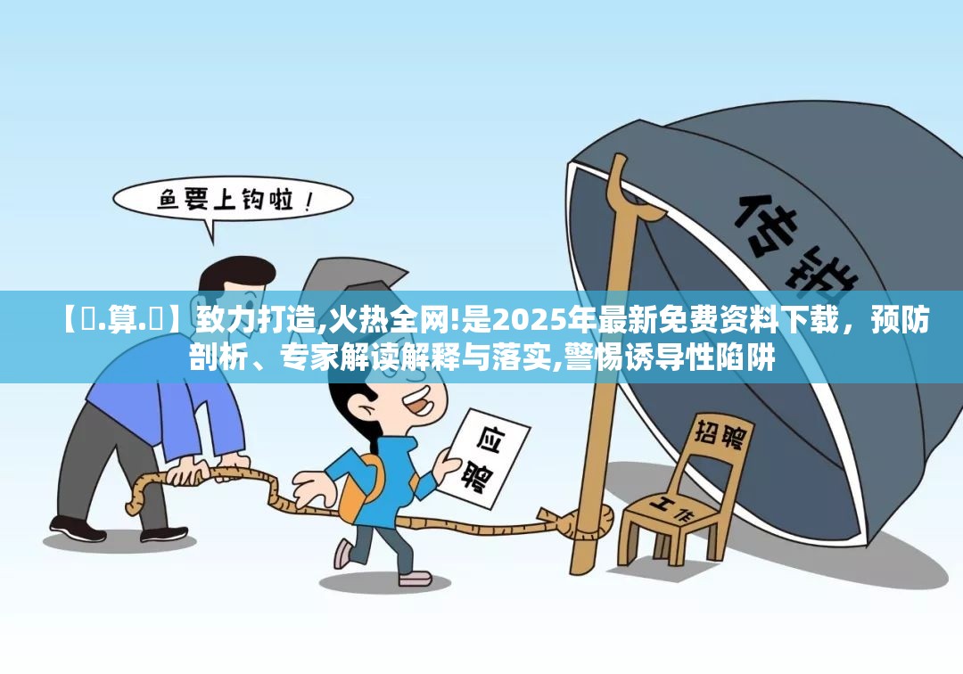【鐵.算.盤】致力打造,火热全网!是2025年最新免费资料下载，预防剖析、专家解读解释与落实,警惕诱导性陷阱