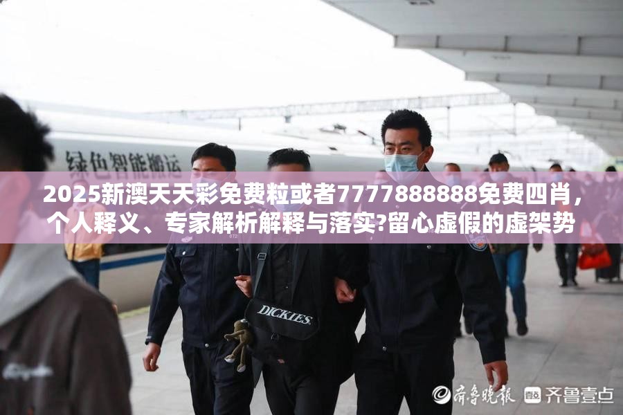 2025新澳天天彩免费粒或者7777888888免费四肖，个人释义、专家解析解释与落实?留心虚假的虚架势