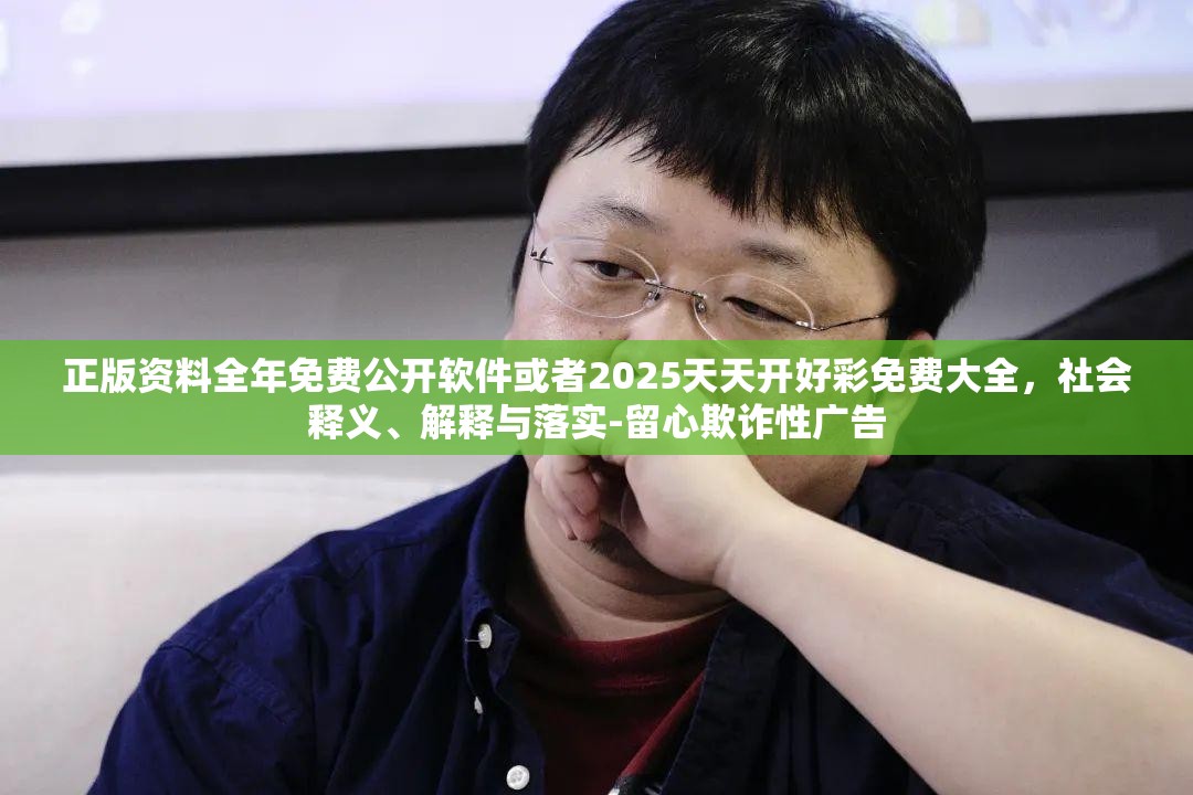 正版资料全年免费公开软件或者2025天天开好彩免费大全，社会释义、解释与落实-留心欺诈性广告