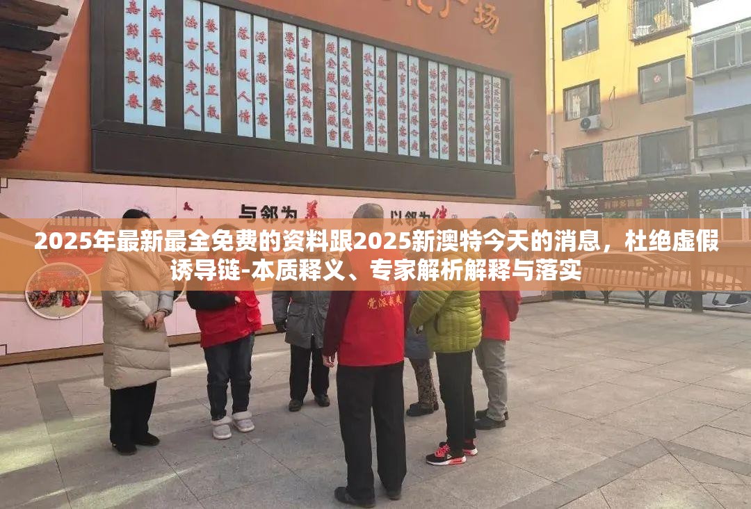 2025年最新最全免费的资料跟2025新澳特今天的消息，杜绝虚假诱导链-本质释义、专家解析解释与落实