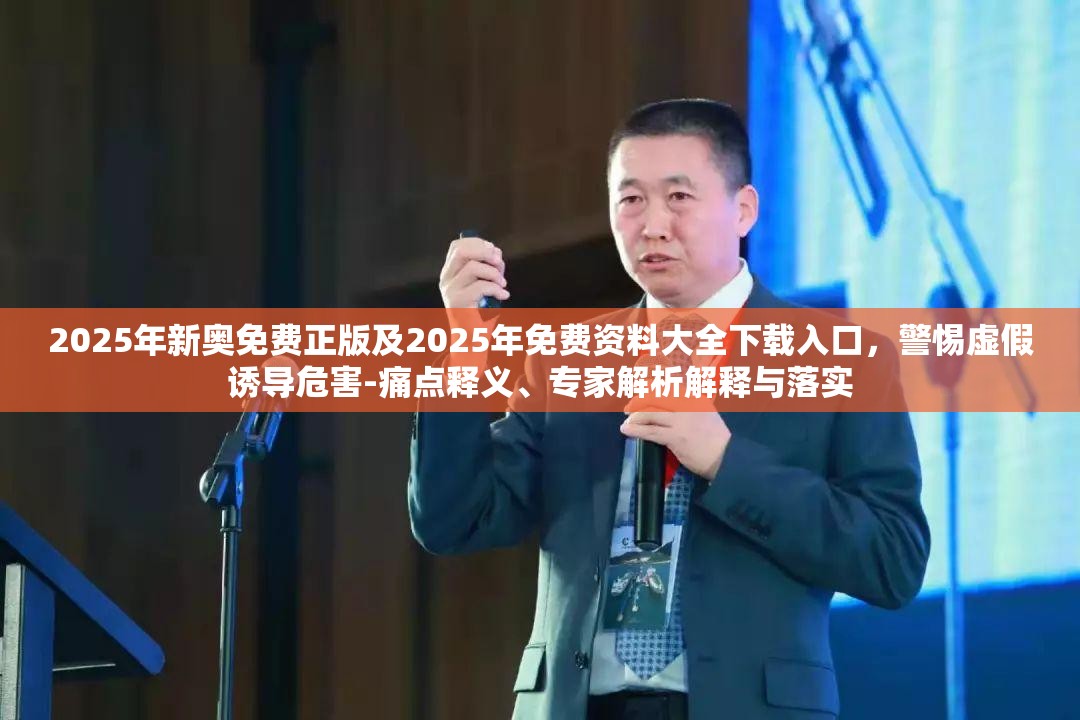 2025年新奥免费正版及2025年免费资料大全下载入口，警惕虚假诱导危害-痛点释义、专家解析解释与落实