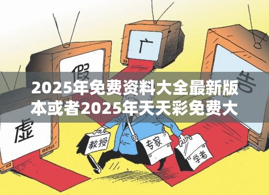 2025年免费资料大全最新版本或者2025年天天彩免费大全，个人释义、专家解析解释与落实?留心虚假的虚架势