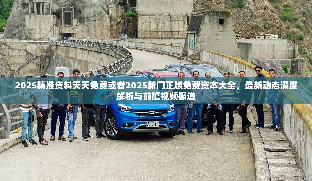 2025精准资料天天免费或者2025新门正版免费资本大全，最新动态深度解析与前瞻视频报道