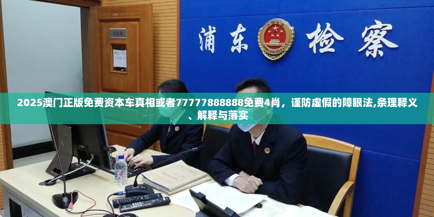 2025澳门正版免费资本车真相或者77777888888免费4肖，谨防虚假的障眼法,条理释义、解释与落实