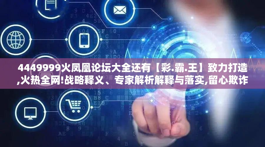 4449999火凤凰论坛大全还有【彩.霸.王】致力打造,火热全网!战略释义、专家解析解释与落实,留心欺诈性营销
