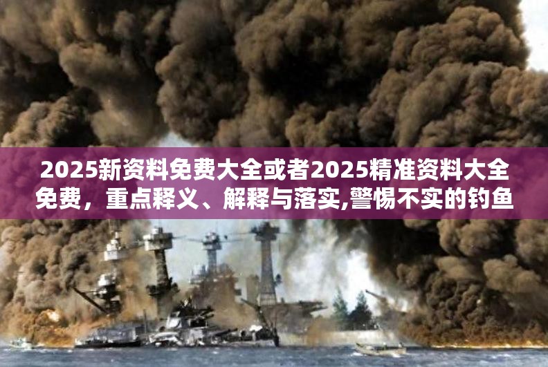 2025新资料免费大全或者2025精准资料大全免费，重点释义、解释与落实,警惕不实的钓鱼钩