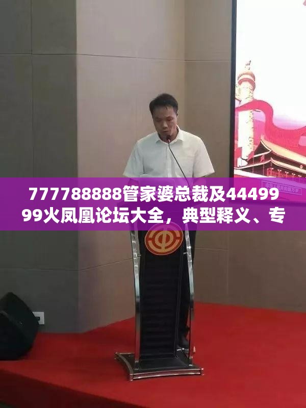 777788888管家婆总裁及4449999火凤凰论坛大全，典型释义、专家解析解释与落实?小心误导宣传风险