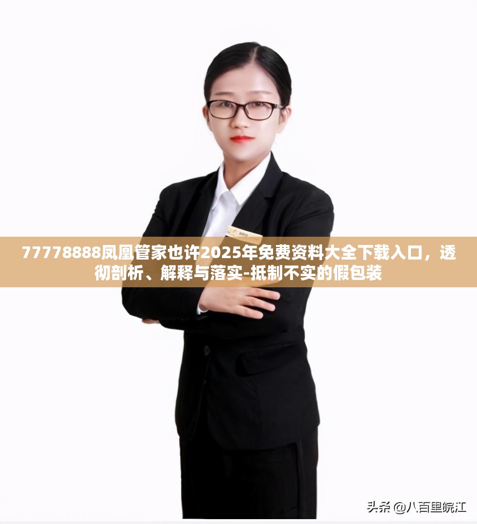 77778888凤凰管家也许2025年免费资料大全下载入口，透彻剖析、解释与落实-抵制不实的假包装