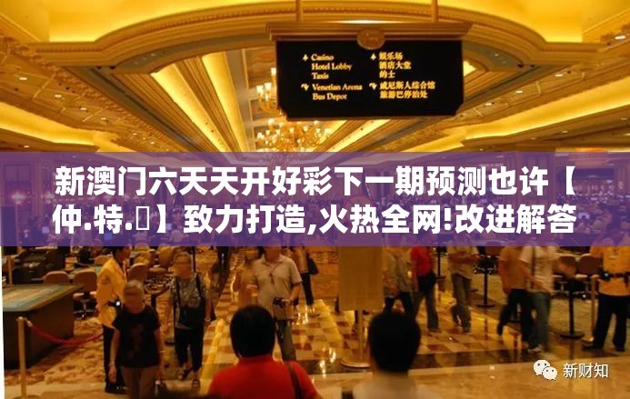 新澳门六天天开好彩下一期预测也许【仲.特.誷】致力打造,火热全网!改进解答、专家解析解释与落实?留心伪假宣传危害