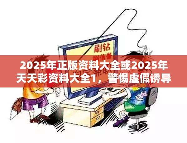 2025年正版资料大全或2025年天天彩资料大全1，警惕虚假诱导危害-痛点释义、专家解析解释与落实