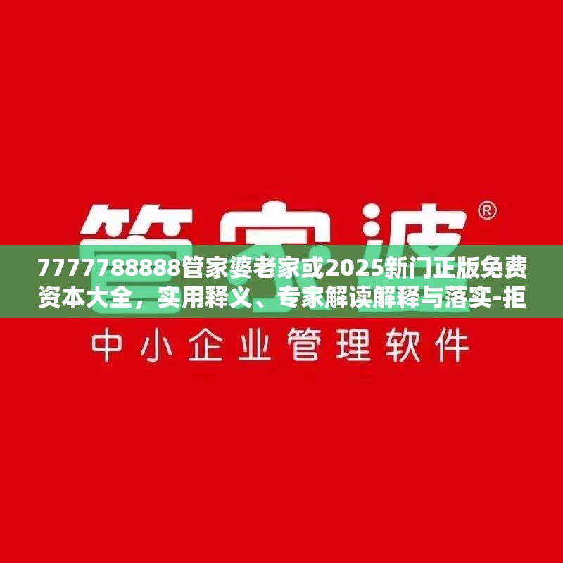 7777788888管家婆老家或2025新门正版免费资本大全，实用释义、专家解读解释与落实-拒绝欺骗性承诺