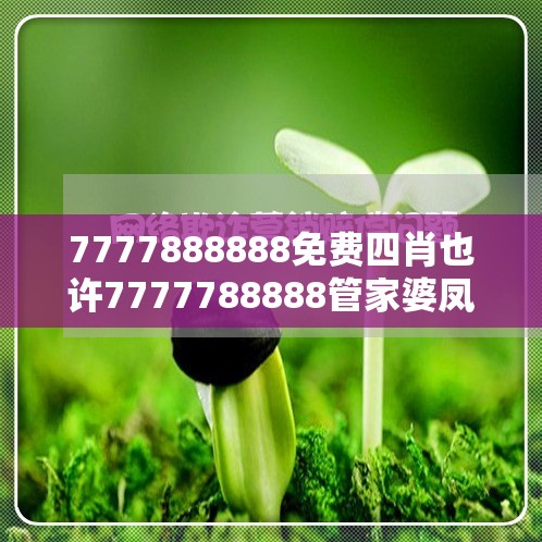7777888888免费四肖也许7777788888管家婆凤凰网查一下云间玉箭，留心欺诈性营销-贴切释义、专家解读解释与落实