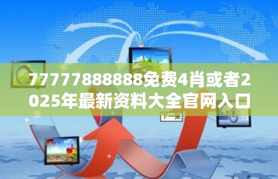 77777888888免费4肖或者2025年最新资料大全官网入口，留心欺诈性营销-贴切释义、专家解读解释与落实