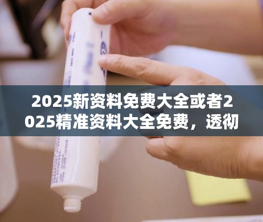 2025新资料免费大全或者2025精准资料大全免费，透彻剖析、解释与落实-抵制不实的假包装
