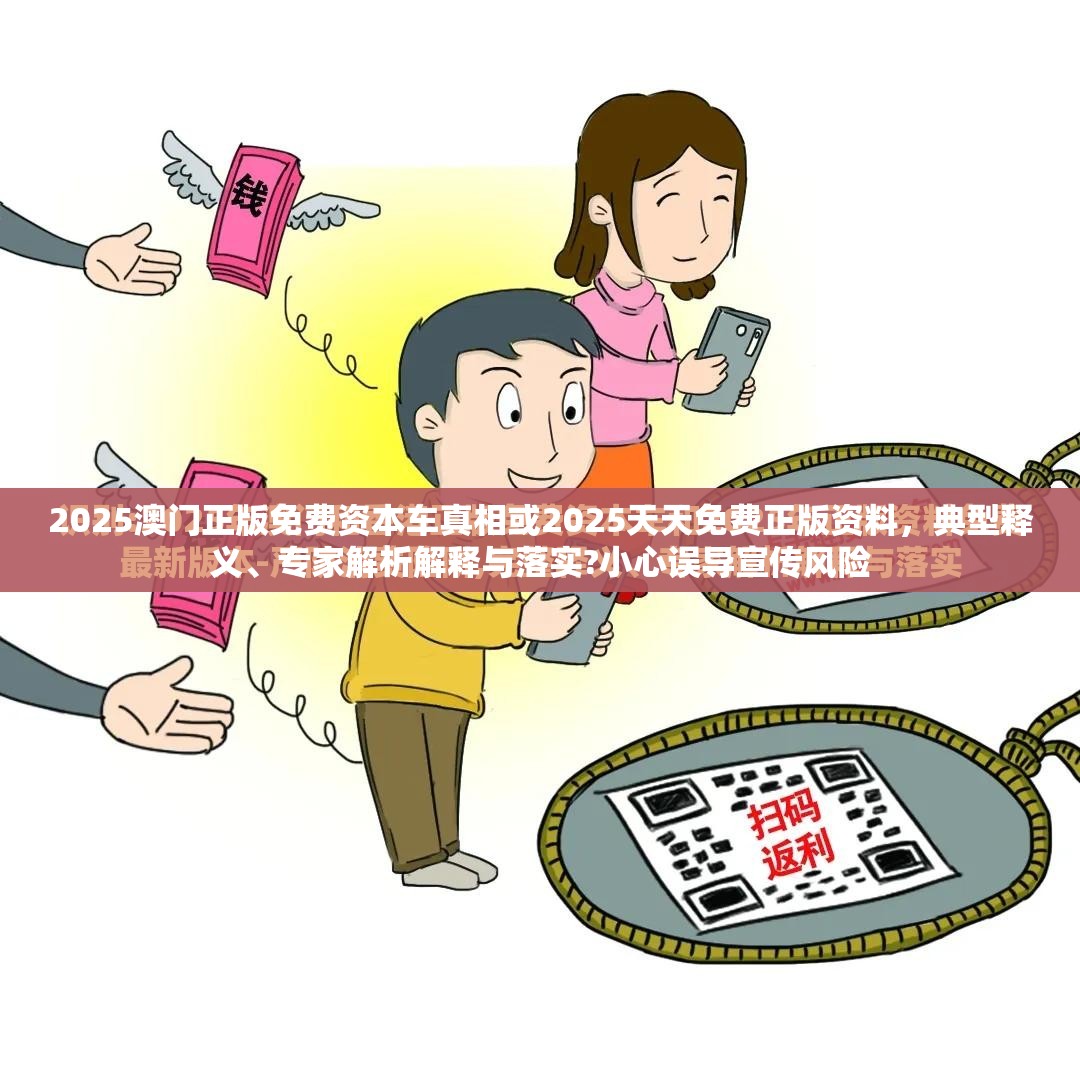2025澳门正版免费资本车真相或2025天天免费正版资料，典型释义、专家解析解释与落实?小心误导宣传风险