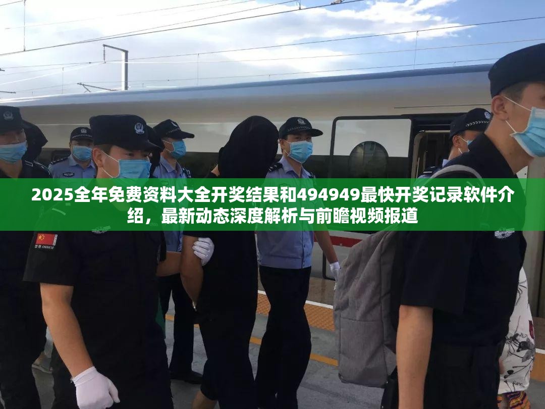 2025全年免费资料大全开奖结果和494949最快开奖记录软件介绍，最新动态深度解析与前瞻视频报道