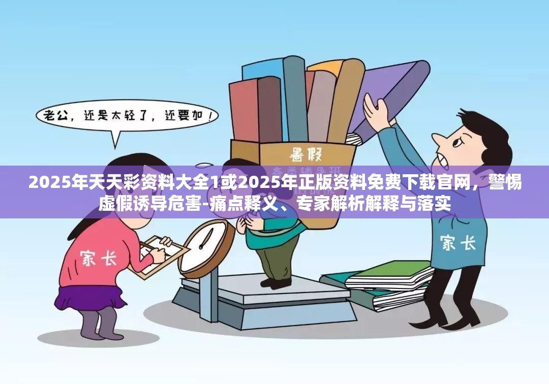 2025年天天彩资料大全1或2025年正版资料免费下载官网，警惕虚假诱导危害-痛点释义、专家解析解释与落实
