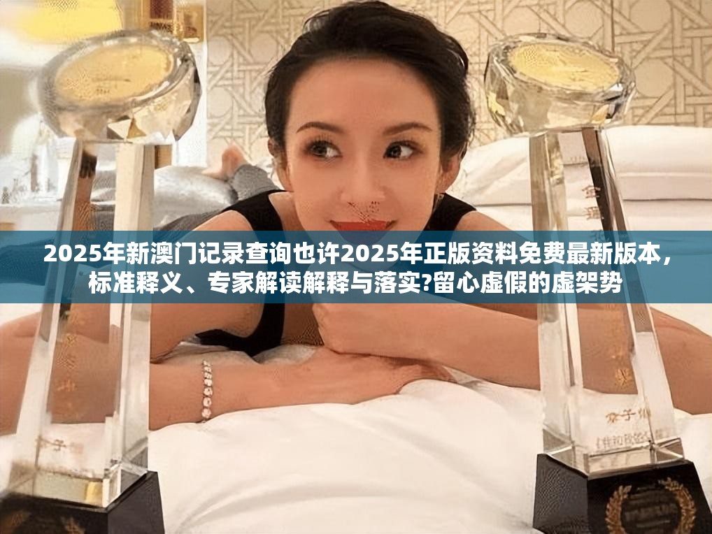 2025年新澳门记录查询也许2025年正版资料免费最新版本，标准释义、专家解读解释与落实?留心虚假的虚架势