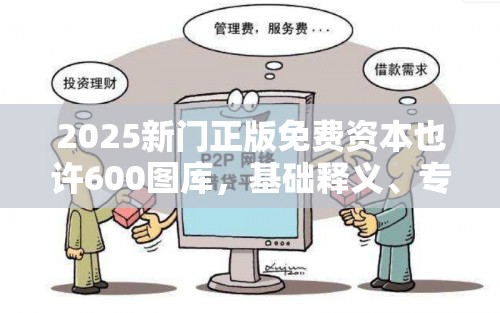 2025新门正版免费资本也许600图库，基础释义、专家解读解释与落实?抵制不实承诺危害