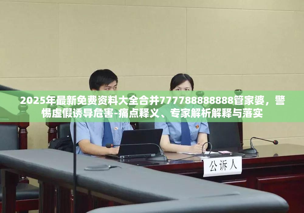 2025年最新免费资料大全合并777788888888管家婆，警惕虚假诱导危害-痛点释义、专家解析解释与落实