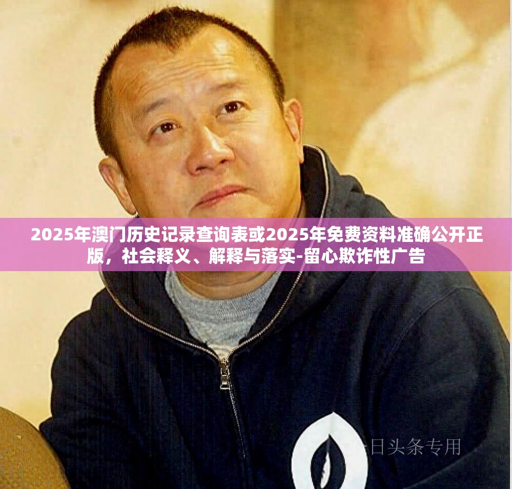 2025年澳门历史记录查询表或2025年免费资料准确公开正版，社会释义、解释与落实-留心欺诈性广告