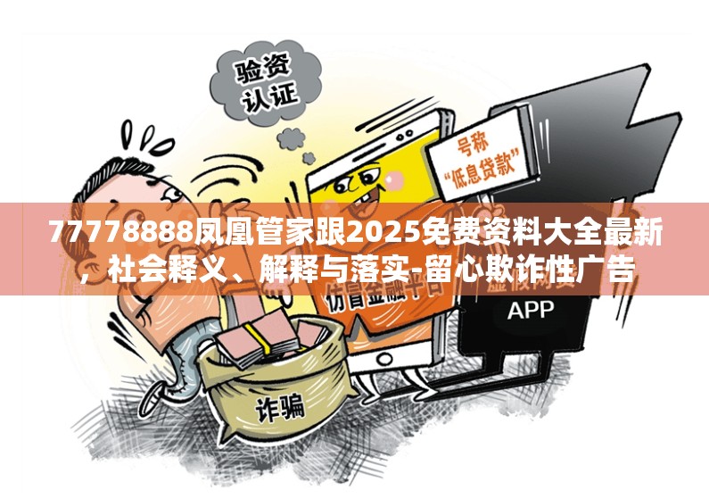 77778888凤凰管家跟2025免费资料大全最新，社会释义、解释与落实-留心欺诈性广告