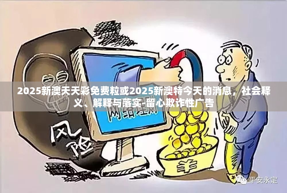 2025新澳天天彩免费粒或2025新澳特今天的消息，社会释义、解释与落实-留心欺诈性广告