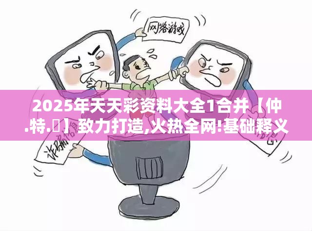 2025年天天彩资料大全1合并【仲.特.誷】致力打造,火热全网!基础释义、专家解析解释与落实?杜绝虚假诱导词