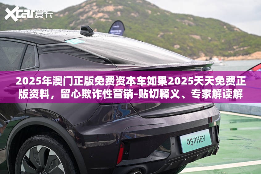 2025年澳门正版免费资本车如果2025天天免费正版资料，留心欺诈性营销-贴切释义、专家解读解释与落实