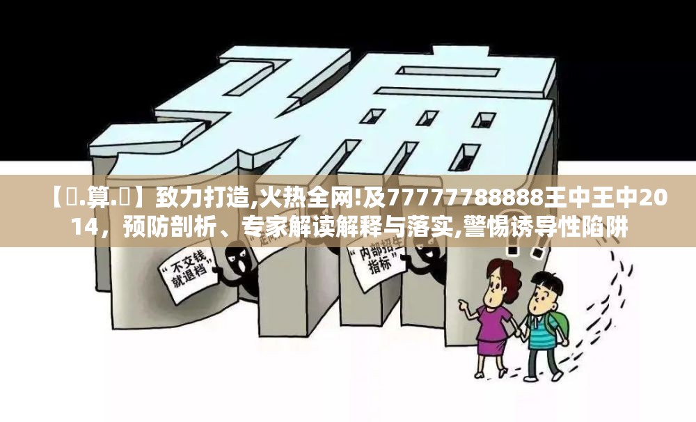 【鐵.算.盤】致力打造,火热全网!及77777788888王中王中2014，预防剖析、专家解读解释与落实,警惕诱导性陷阱