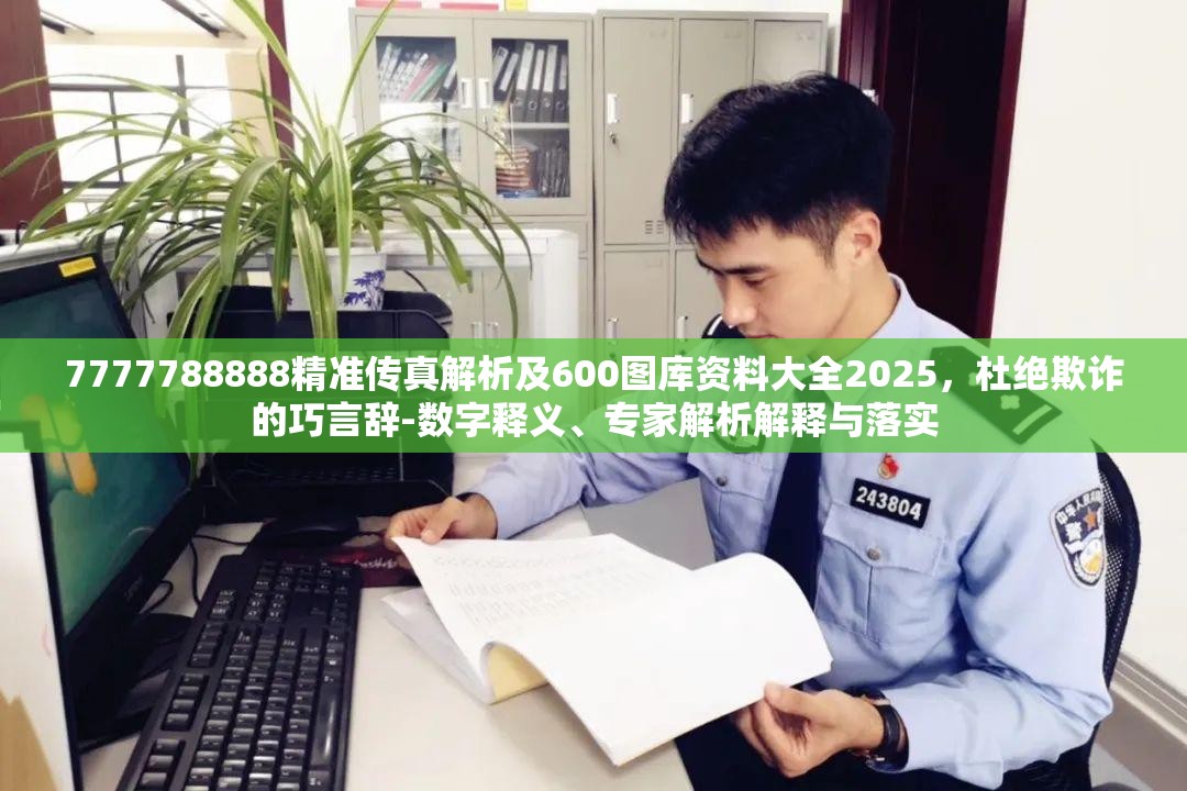 7777788888精准传真解析及600图库资料大全2025，杜绝欺诈的巧言辞-数字释义、专家解析解释与落实