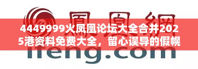4449999火凤凰论坛大全合并2025港资料免费大全，留心误导的假幌子链