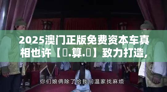 2025澳门正版免费资本车真相也许【鐵.算.盤】致力打造,火热全网!改进解答、专家解析解释与落实?留心伪假宣传危害