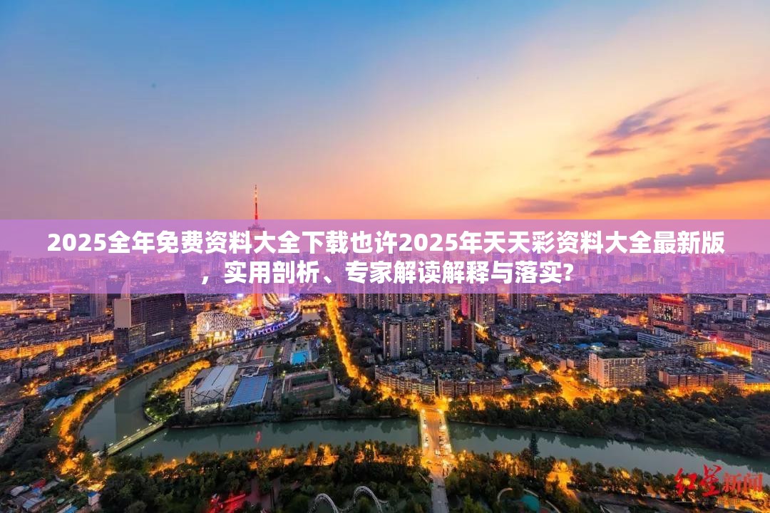 2025全年免费资料大全下载也许2025年天天彩资料大全最新版，实用剖析、专家解读解释与落实?