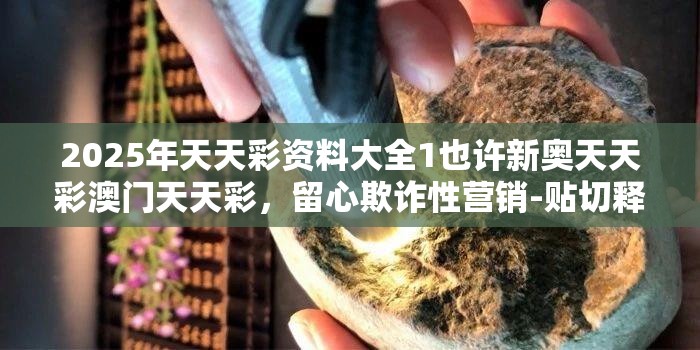 2025年天天彩资料大全1也许新奥天天彩澳门天天彩，留心欺诈性营销-贴切释义、专家解读解释与落实