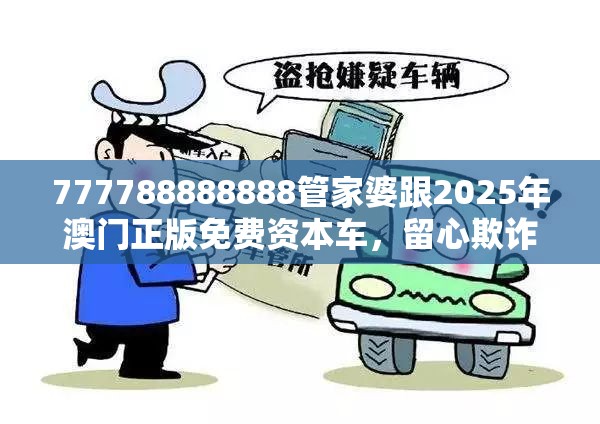 777788888888管家婆跟2025年澳门正版免费资本车，留心欺诈性营销-贴切释义、专家解读解释与落实