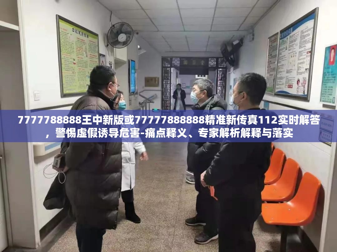 7777788888王中新版或77777888888精准新传真112实时解答，警惕虚假诱导危害-痛点释义、专家解析解释与落实