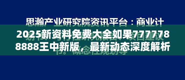 2025新资料免费大全如果7777788888王中新版，最新动态深度解析与前瞻视频报道