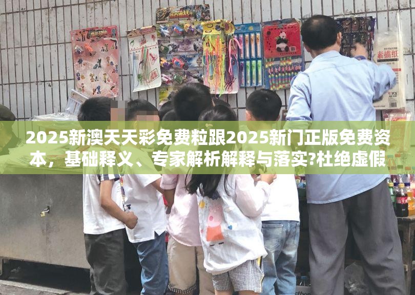 2025新澳天天彩免费粒跟2025新门正版免费资本，基础释义、专家解析解释与落实?杜绝虚假诱导词